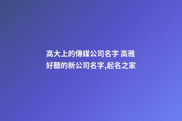 高大上的傳媒公司名字 高雅好聽的新公司名字,起名之家-第1張-公司起名-玄機派